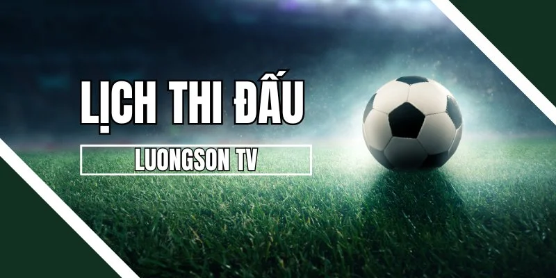 Lịch thi đấu LuongSon TV, theo dõi để không bỏ lỡ các trận siêu kinh điển